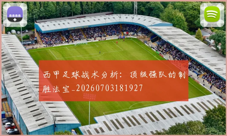 西甲足球战术分析：顶级强队的制胜法宝_20260703181927