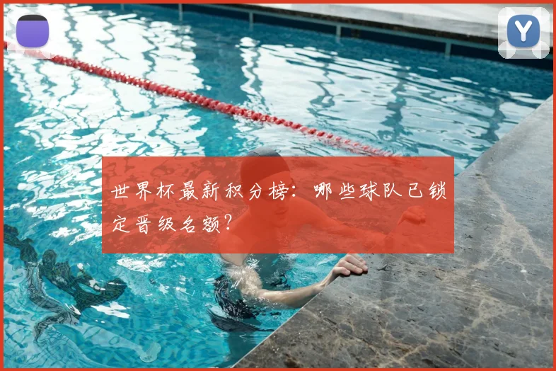 世界杯最新积分榜：哪些球队已锁定晋级名额？