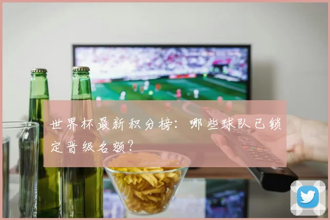 世界杯最新积分榜：哪些球队已锁定晋级名额？