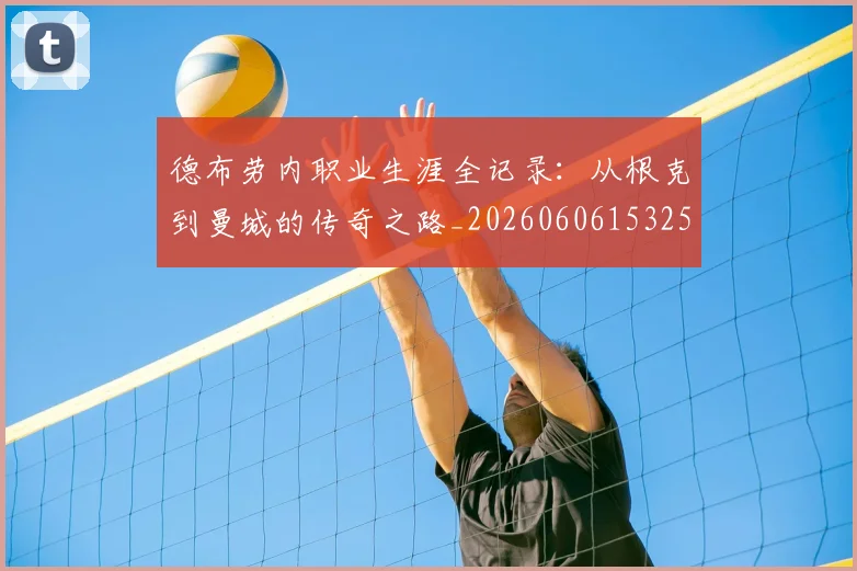 德布劳内职业生涯全记录：从根克到曼城的传奇之路_20260606153259