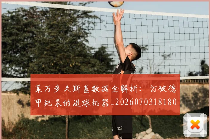 莱万多夫斯基数据全解析:打破德甲纪录的进球机器_20260703181804