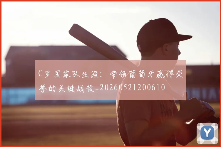 C罗国家队生涯：带领葡萄牙赢得荣誉的关键战役_20260521200610