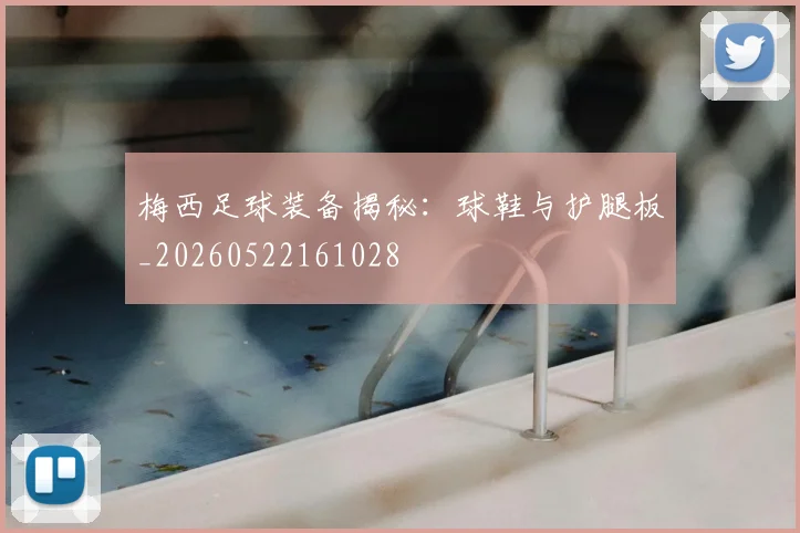 梅西足球装备揭秘：球鞋与护腿板_20260522161028