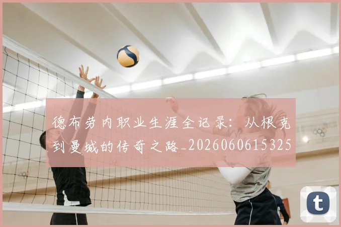 德布劳内职业生涯全记录：从根克到曼城的传奇之路_20260606153259
