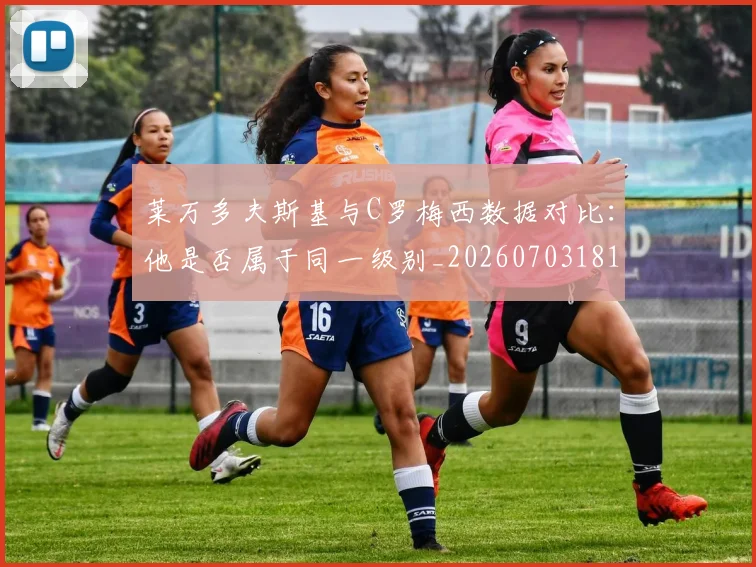 莱万多夫斯基与C罗梅西数据对比：他是否属于同一级别_20260703181759