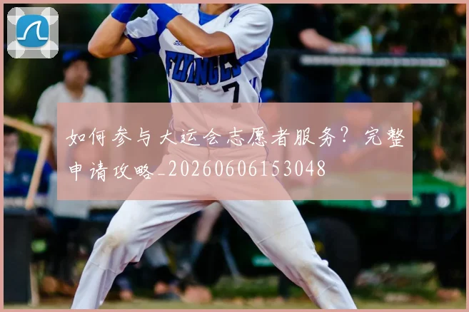 如何参与大运会志愿者服务？完整申请攻略_20260606153048