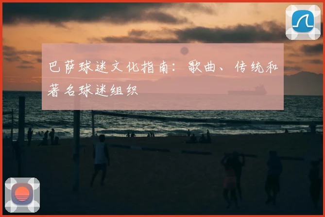 巴萨球迷文化指南:歌曲、传统和著名球迷组织