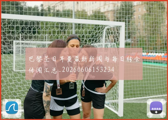 巴黎圣日耳曼最新新闻与每日转会传闻汇总_20260606153234