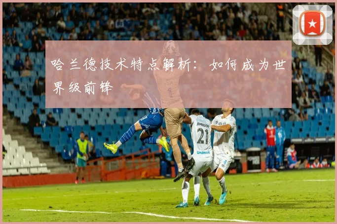 哈兰德技术特点解析：如何成为世界级前锋