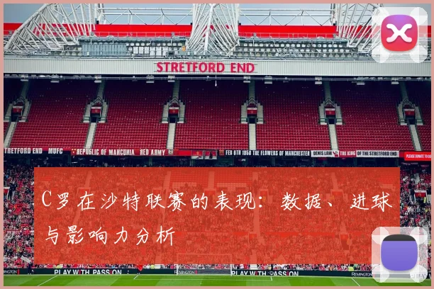 C罗在沙特联赛的表现:数据、进球与影响力分析