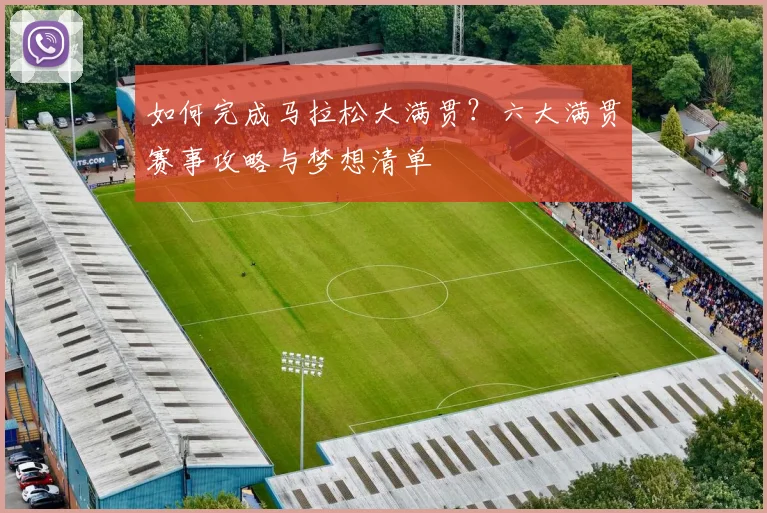 如何完成马拉松大满贯？六大满贯赛事攻略与梦想清单