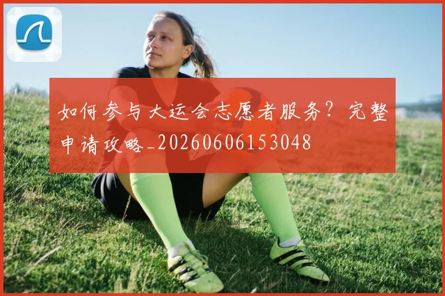 如何参与大运会志愿者服务？完整申请攻略_20260606153048