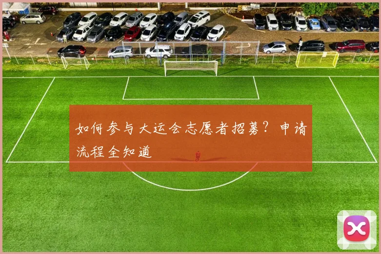 如何参与大运会志愿者招募?申请流程全知道