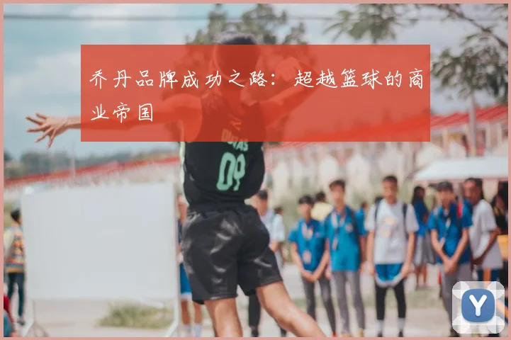 乔丹品牌成功之路：超越篮球的商业帝国