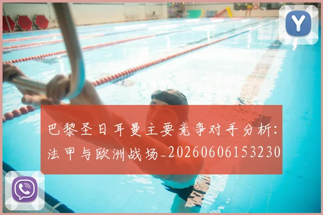 巴黎圣日耳曼主要竞争对手分析：法甲与欧洲战场_20260606153230