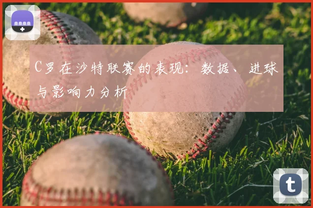 C罗在沙特联赛的表现：数据、进球与影响力分析
