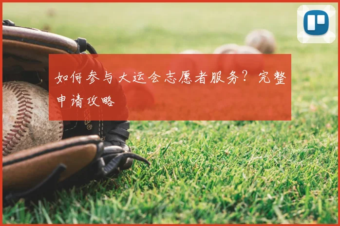 如何参与大运会志愿者服务？完整申请攻略