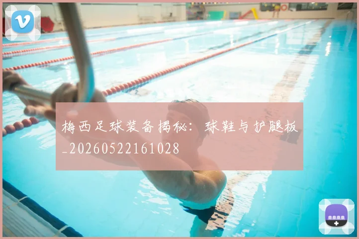 梅西足球装备揭秘:球鞋与护腿板_20260522161028