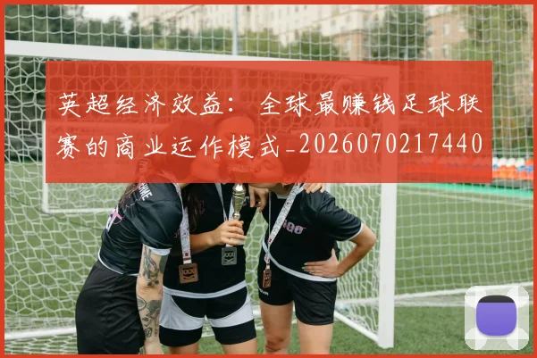 英超经济效益：全球最赚钱足球联赛的商业运作模式_20260702174406