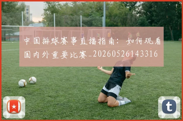 中国排球赛事直播指南：如何观看国内外重要比赛_20260526143316