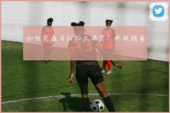 如何完成马拉松大满贯?终极指南