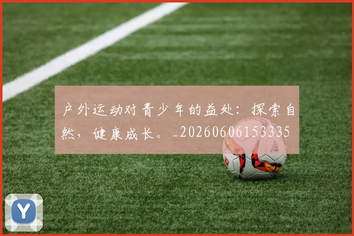 户外运动对青少年的益处:探索自然,健康成长。_20260606153335