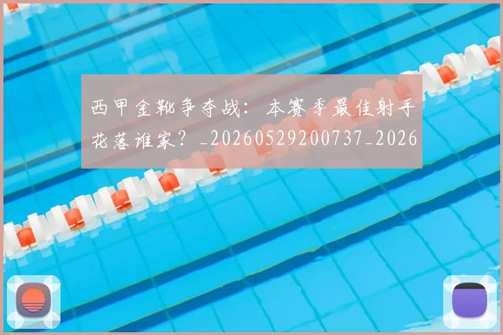 西甲金靴争夺战：本赛季最佳射手花落谁家？_20260529200737_20260703181938