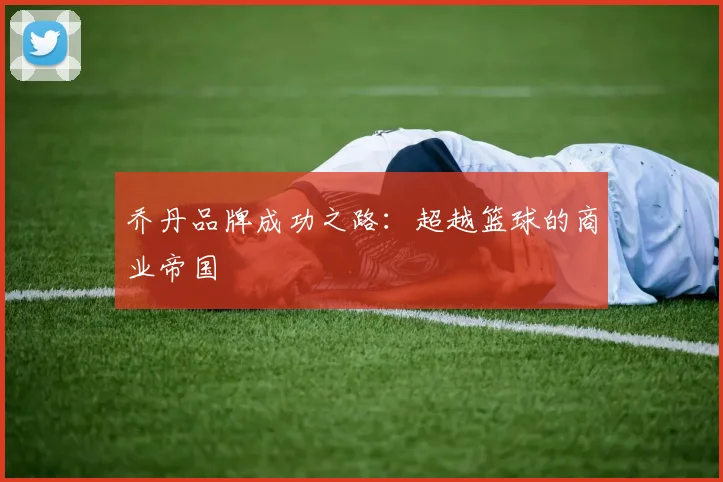 乔丹品牌成功之路：超越篮球的商业帝国