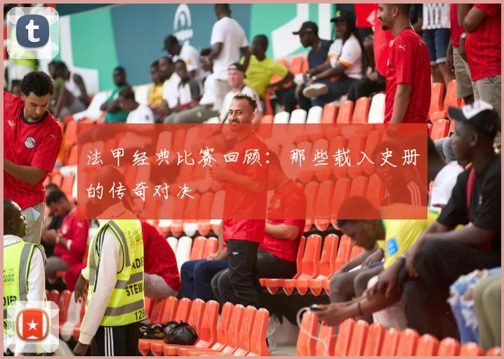 法甲经典比赛回顾：那些载入史册的传奇对决
