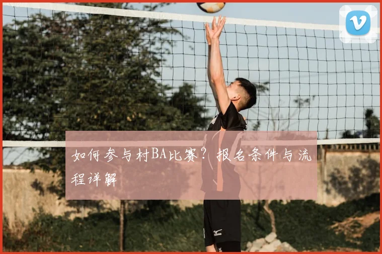 如何参与村BA比赛？报名条件与流程详解