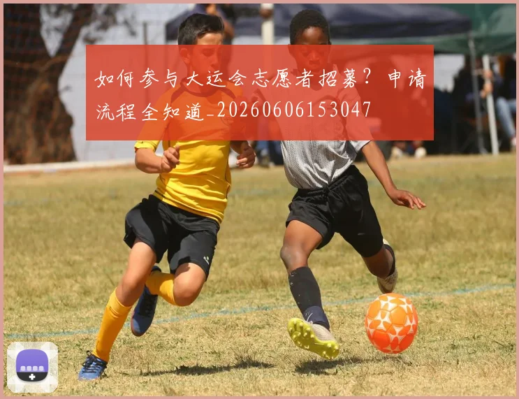 如何参与大运会志愿者招募？申请流程全知道_20260606153047