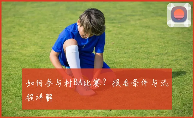 如何参与村BA比赛？报名条件与流程详解