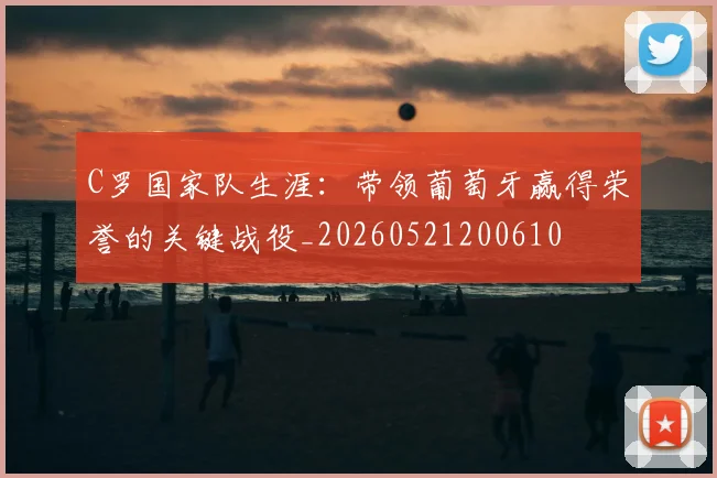 C罗国家队生涯:带领葡萄牙赢得荣誉的关键战役_20260521200610