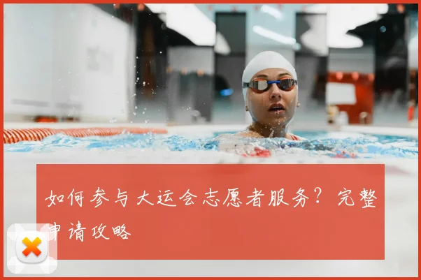 如何参与大运会志愿者服务？完整申请攻略