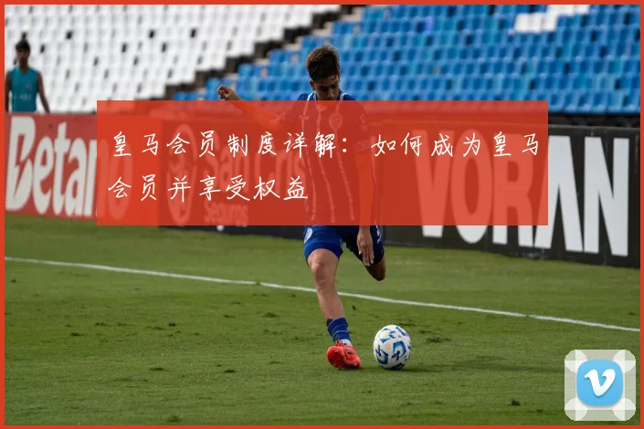 皇马会员制度详解:如何成为皇马会员并享受权益