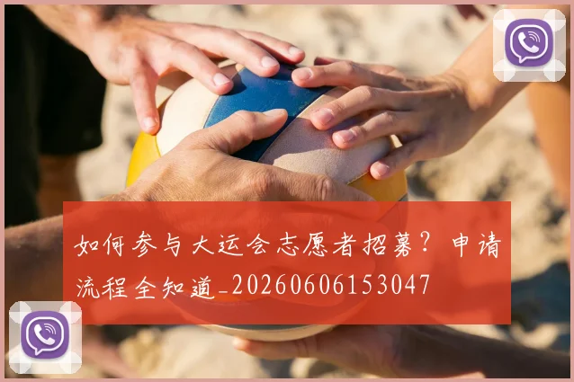 如何参与大运会志愿者招募？申请流程全知道_20260606153047